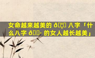 女命越来越美的 🦈 八字「什么八字 🌷 的女人越长越美」